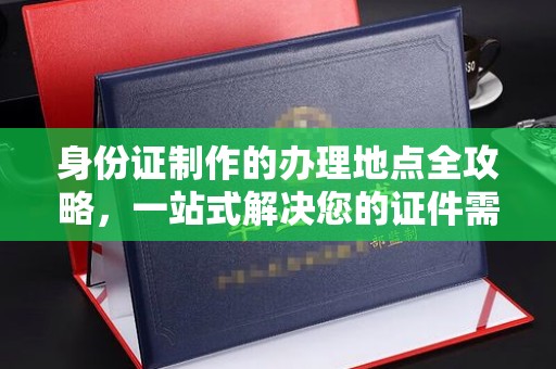 岭东身份证制作的办理地点全攻略，一站式解决您的证件需求